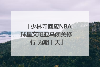 少林寺回应NBA球星文班亚马闭关修行 为期十天