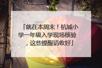 就在本周末！杭城小学一年级入学现场核验，这些提醒请收好