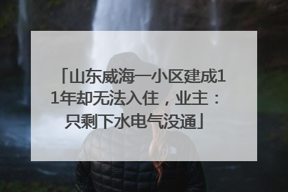 山东威海一小区建成11年却无法入住，业主：只剩下水电气没通