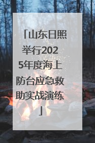 山东日照举行2025年度海上防台应急救助实战演练