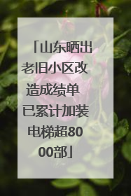 山东晒出老旧小区改造成绩单 已累计加装电梯超8000部