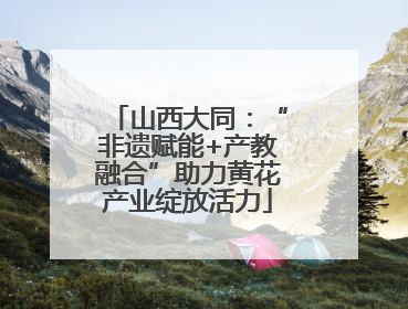 山西大同：“非遗赋能+产教融合”助力黄花产业绽放活力