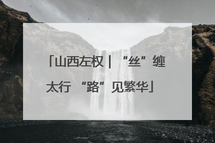山西左权｜“丝”缠太行 “路”见繁华