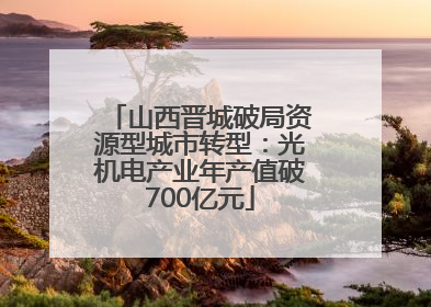 山西晋城破局资源型城市转型：光机电产业年产值破700亿元