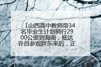 山西高中教师带34名毕业生计划骑行2900公里到海南，抵达许昌参观胖东来后，正式开启骑行之旅