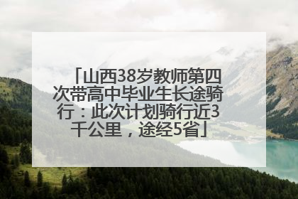 山西38岁教师第四次带高中毕业生长途骑行：此次计划骑行近3千公里，途经5省