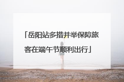 岳阳站多措并举保障旅客在端午节顺利出行