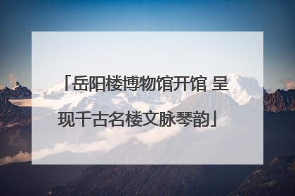 岳阳楼博物馆开馆 呈现千古名楼文脉琴韵