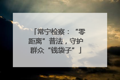 常宁检察：“零距离”普法，守护群众“钱袋子”