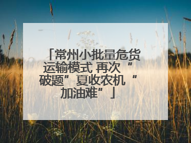 常州小批量危货运输模式 再次“破题”夏收农机“加油难”