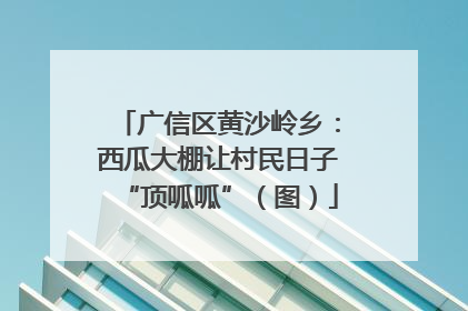 广信区黄沙岭乡：西瓜大棚让村民日子“顶呱呱”（图）