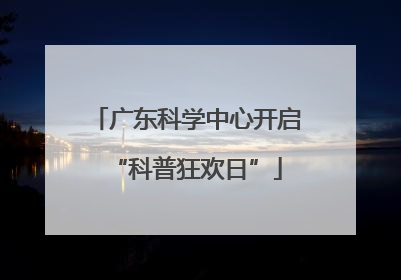 广东科学中心开启“科普狂欢日”