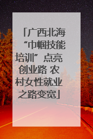广西北海“巾帼技能培训”点亮创业路 农村女性就业之路变宽
