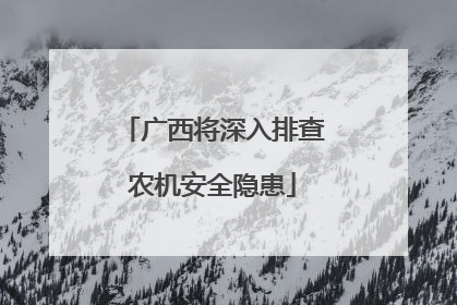 广西将深入排查农机安全隐患