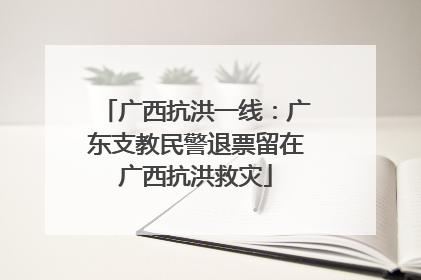 广西抗洪一线：广东支教民警退票留在广西抗洪救灾