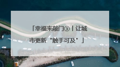 幸福来敲门③丨让城市更新“触手可及”