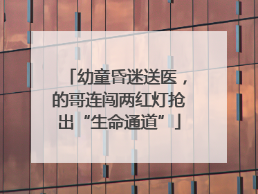 幼童昏迷送医，的哥连闯两红灯抢出“生命通道”