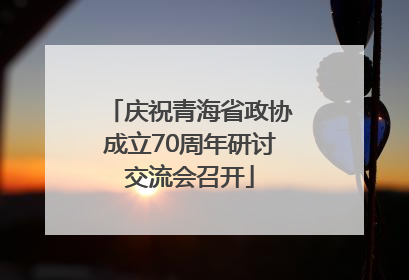 庆祝青海省政协成立70周年研讨交流会召开