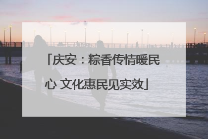 庆安：粽香传情暖民心 文化惠民见实效