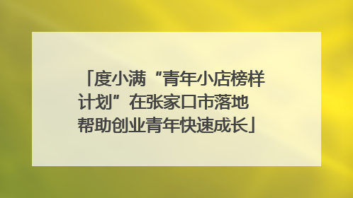 度小满“青年小店榜样计划”在张家口市落地 帮助创业青年快速成长
