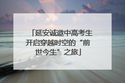 延安诚邀中高考生开启穿越时空的“前世今生”之旅