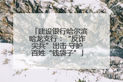 建设银行哈尔滨哈龙支行：“反诈尖兵”出击 守护百姓“钱袋子”