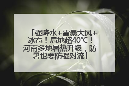 强降水+雷暴大风+冰雹！局地超40℃！河南多地暑热升级，防暑也要防强对流