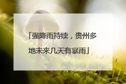 强降雨持续，贵州多地未来几天有暴雨