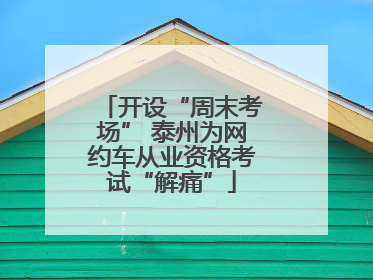 开设“周末考场” 泰州为网约车从业资格考试“解痛”