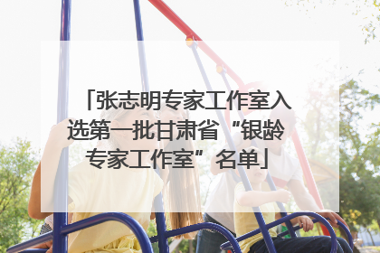 张志明专家工作室入选第一批甘肃省“银龄专家工作室”名单