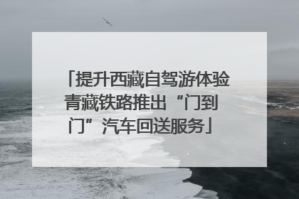 提升西藏自驾游体验 青藏铁路推出“门到门”汽车回送服务