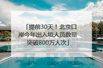 提前30天！北京口岸今年出入境人员数量突破800万人次