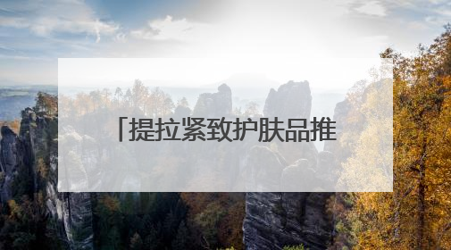 提拉紧致护肤品推荐：抗皱紧致十大排名高分产品分享