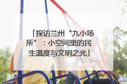 探访兰州“九小场所”：小空间里的民生温度与文明之光