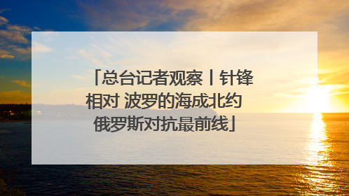 总台记者观察丨针锋相对 波罗的海成北约俄罗斯对抗最前线