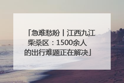 急难愁盼丨江西九江柴桑区：1500余人的出行难题正在解决