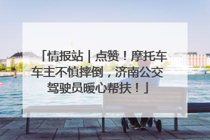 情报站｜点赞！摩托车车主不慎摔倒，济南公交驾驶员暖心帮扶！