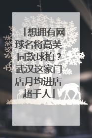 想拥有网球名将高芙同款球拍？武汉这家门店月均进店超千人
