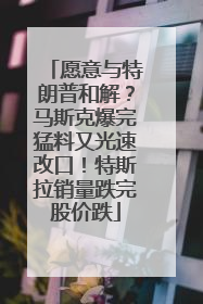 愿意与特朗普和解?马斯克爆完猛料又光速改口!特斯拉销量跌完股价跌