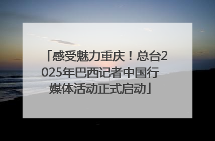 感受魅力重庆！总台2025年巴西记者中国行媒体活动正式启动