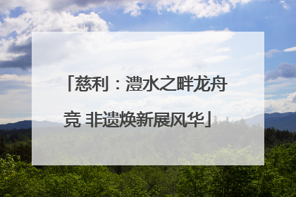 慈利：澧水之畔龙舟竞 非遗焕新展风华