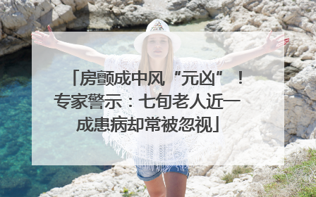 房颤成中风“元凶”！专家警示：七旬老人近一成患病却常被忽视