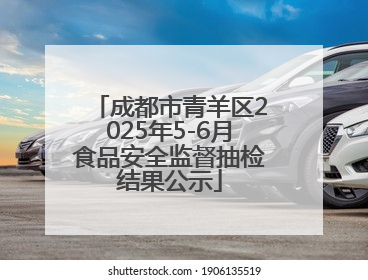 成都市青羊区2025年5-6月食品安全监督抽检结果公示