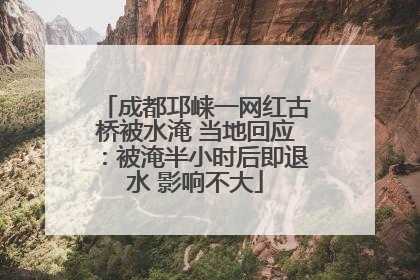 成都邛崃一网红古桥被水淹 当地回应：被淹半小时后即退水 影响不大