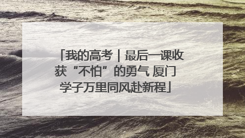 我的高考｜最后一课收获“不怕”的勇气 厦门学子万里同风赴新程