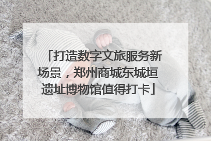 打造数字文旅服务新场景，郑州商城东城垣遗址博物馆值得打卡