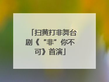 扫黄打非舞台剧《“非”你不可》首演