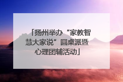 扬州举办“家教智慧大家说”圆桌派暨心理团辅活动