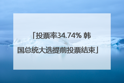 投票率34.74% 韩国总统大选提前投票结束