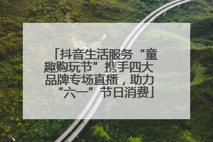 抖音生活服务“童趣购玩节”携手四大品牌专场直播，助力“六一”节日消费